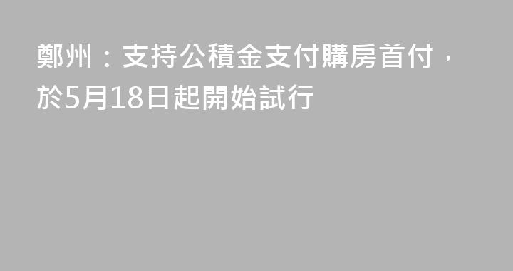 鄭州：支持公積金支付購房首付，於5月18日起開始試行