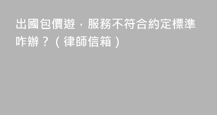 出國包價遊，服務不符合約定標準咋辦？（律師信箱）