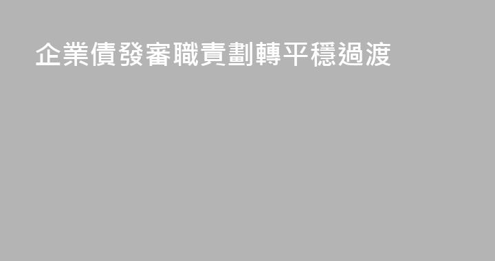 企業債發審職責劃轉平穩過渡