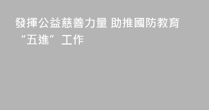 發揮公益慈善力量 助推國防教育“五進”工作