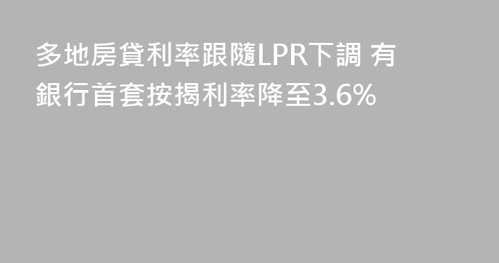 多地房貸利率跟隨LPR下調 有銀行首套按揭利率降至3.6%