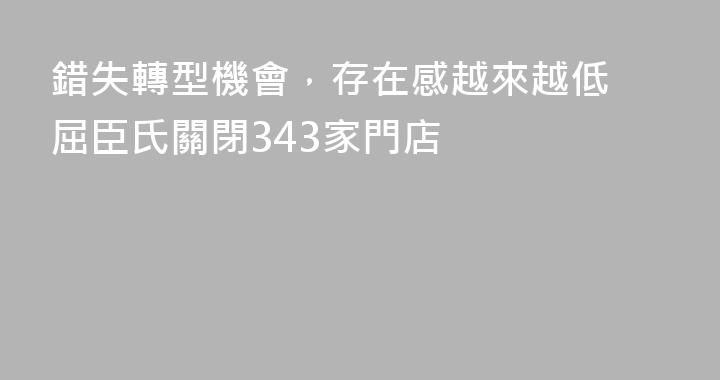 錯失轉型機會，存在感越來越低 屈臣氏關閉343家門店