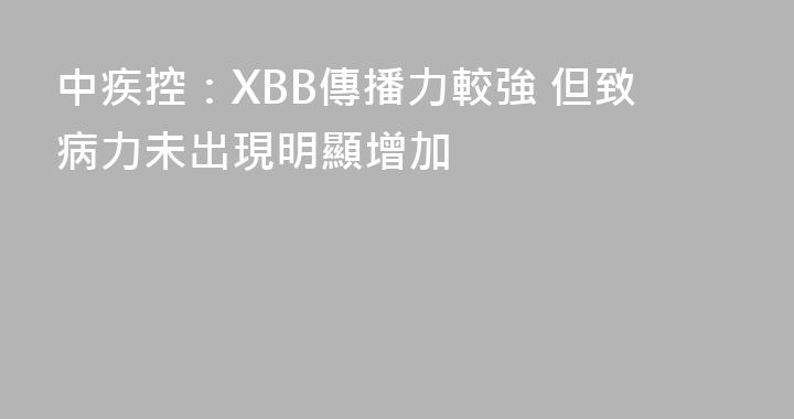 中疾控：XBB傳播力較強 但致病力未出現明顯增加