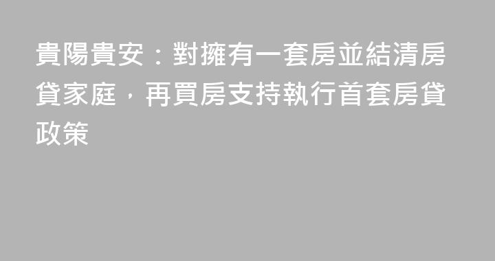 貴陽貴安：對擁有一套房並結清房貸家庭，再買房支持執行首套房貸政策