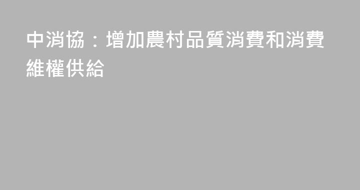 中消協：增加農村品質消費和消費維權供給