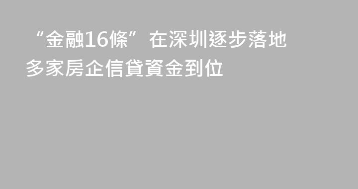 “金融16條”在深圳逐步落地 多家房企信貸資金到位