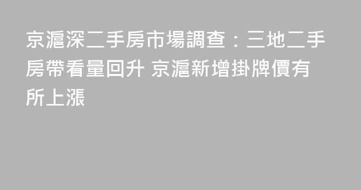 京滬深二手房市場調查：三地二手房帶看量回升 京滬新增掛牌價有所上漲