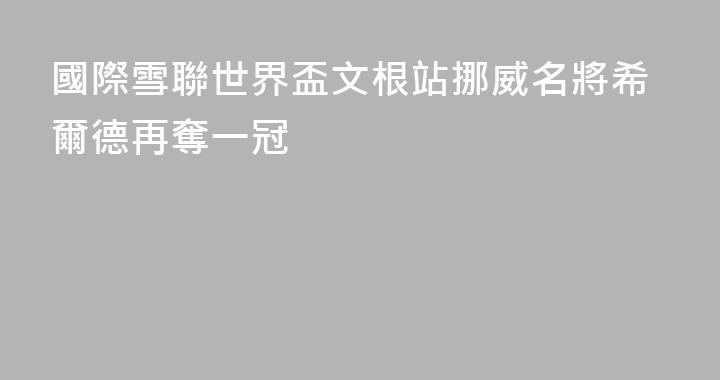 國際雪聯世界盃文根站挪威名將希爾德再奪一冠