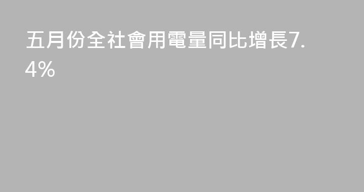 五月份全社會用電量同比增長7.4%