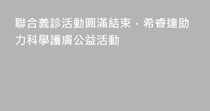 聯合義診活動圓滿結束，希睿達助力科學護膚公益活動