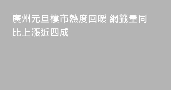 廣州元旦樓市熱度回暖 網籤量同比上漲近四成