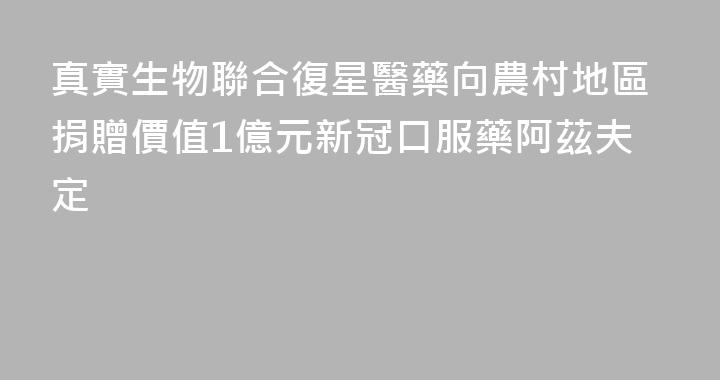 真實生物聯合復星醫藥向農村地區捐贈價值1億元新冠口服藥阿茲夫定