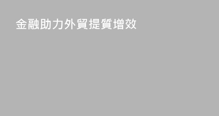 金融助力外貿提質增效