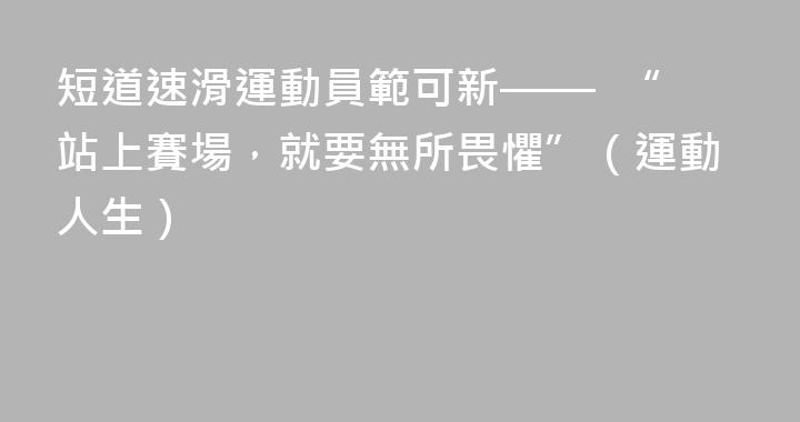 短道速滑運動員範可新——  “站上賽場，就要無所畏懼”（運動人生）