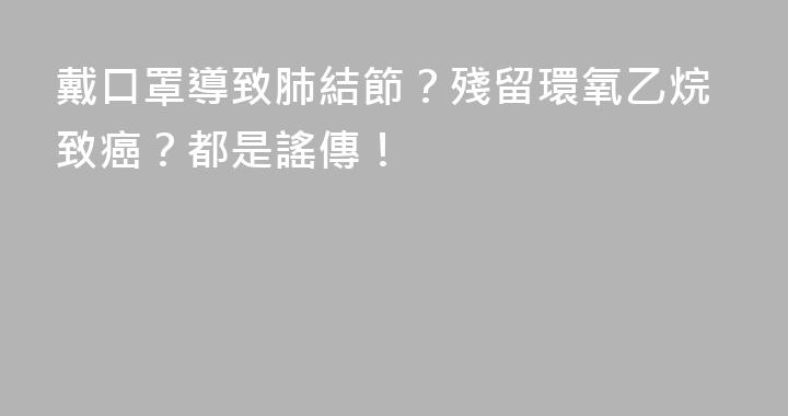 戴口罩導致肺結節？殘留環氧乙烷致癌？都是謠傳！