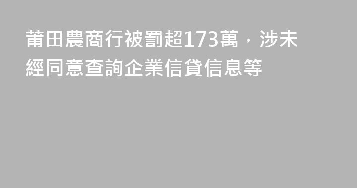 莆田農商行被罰超173萬，涉未經同意查詢企業信貸信息等