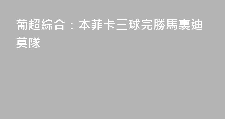 葡超綜合：本菲卡三球完勝馬裏迪莫隊