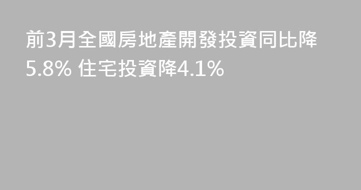 前3月全國房地產開發投資同比降5.8% 住宅投資降4.1%