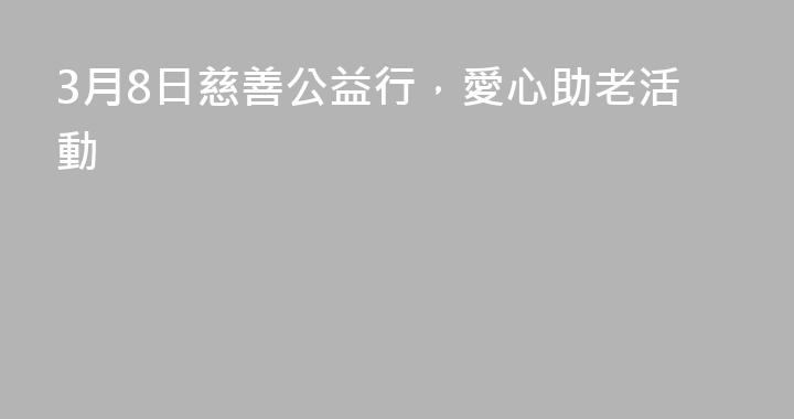 3月8日慈善公益行，愛心助老活動