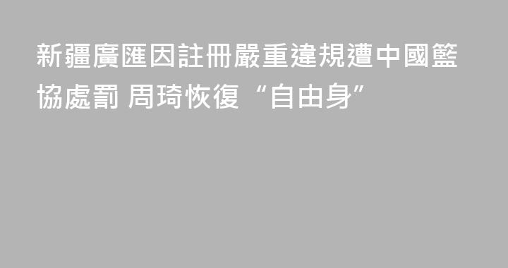 新疆廣匯因註冊嚴重違規遭中國籃協處罰 周琦恢復“自由身”