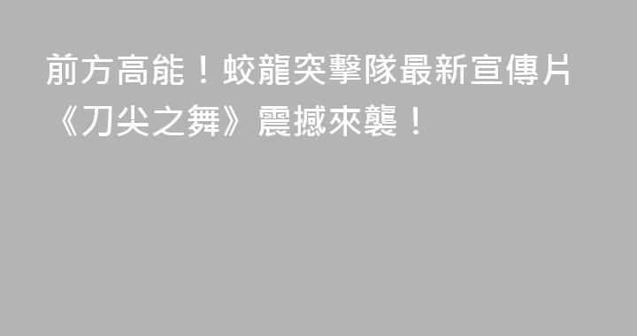 前方高能！蛟龍突擊隊最新宣傳片《刀尖之舞》震撼來襲！