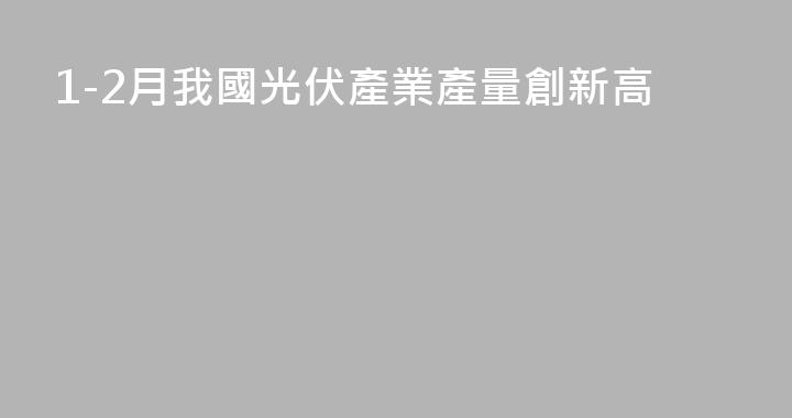 1-2月我國光伏產業產量創新高