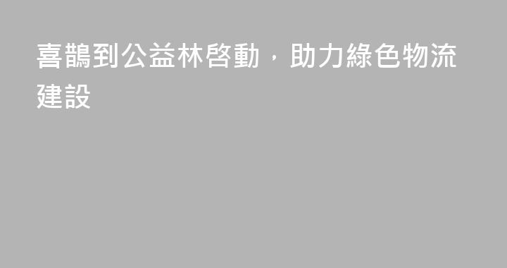 喜鵲到公益林啓動，助力綠色物流建設