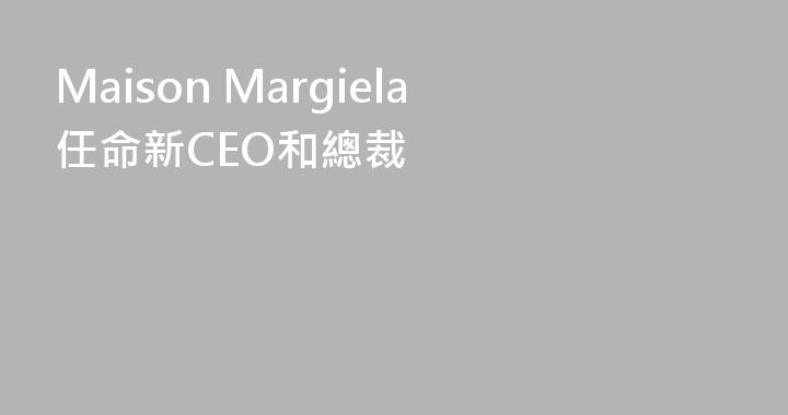 Maison Margiela任命新CEO和總裁