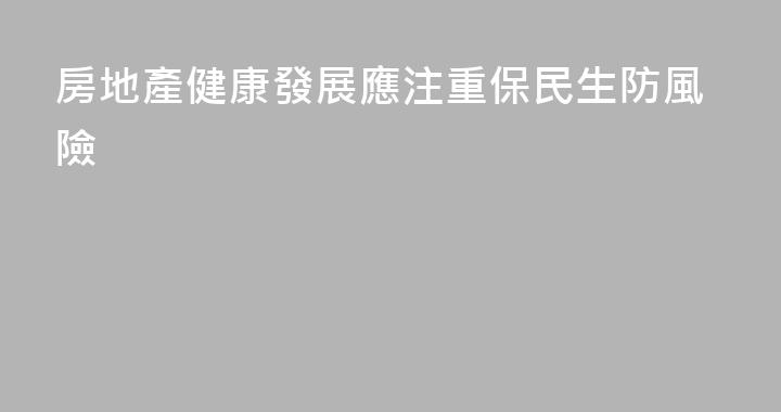 房地產健康發展應注重保民生防風險