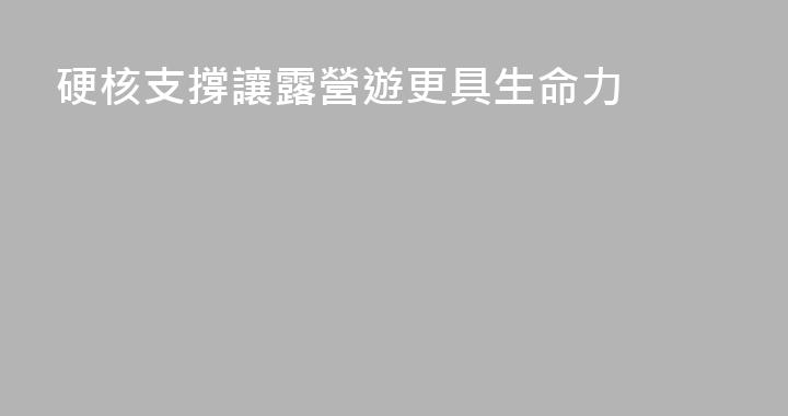 硬核支撐讓露營遊更具生命力