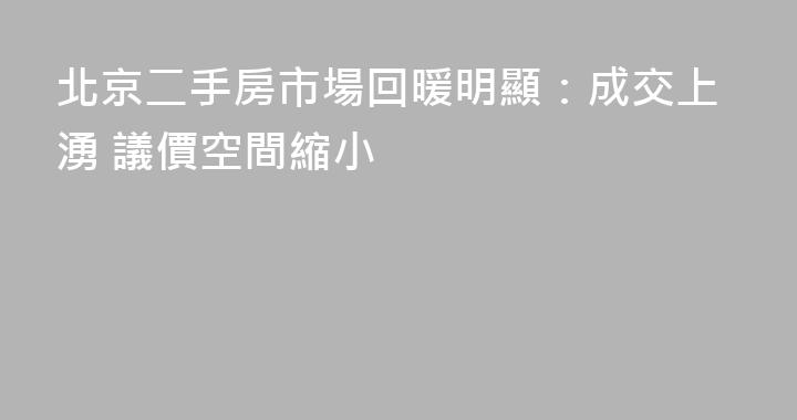 北京二手房市場回暖明顯：成交上湧 議價空間縮小