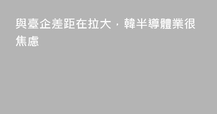 與臺企差距在拉大，韓半導體業很焦慮