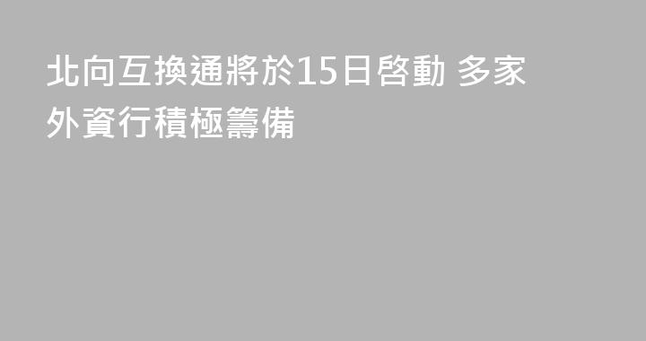 北向互換通將於15日啓動 多家外資行積極籌備