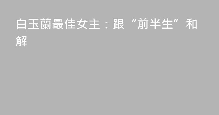 白玉蘭最佳女主：跟“前半生”和解