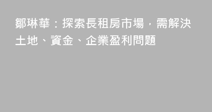 鄒琳華：探索長租房市場，需解決土地、資金、企業盈利問題