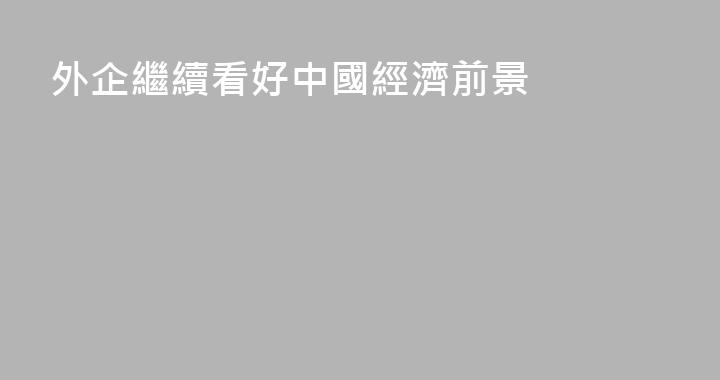 外企繼續看好中國經濟前景