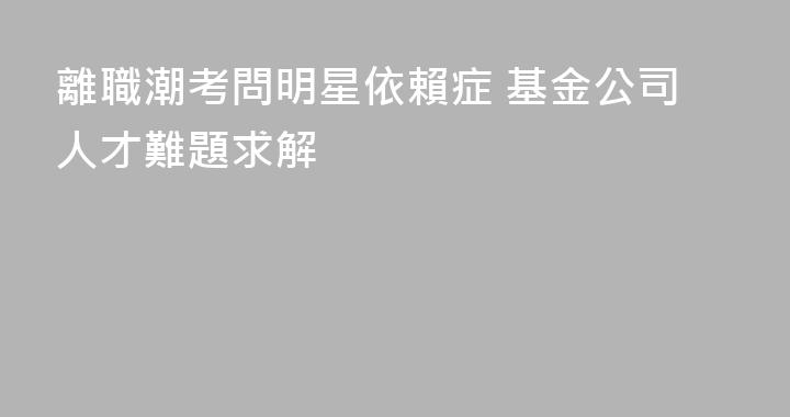 離職潮考問明星依賴症 基金公司人才難題求解