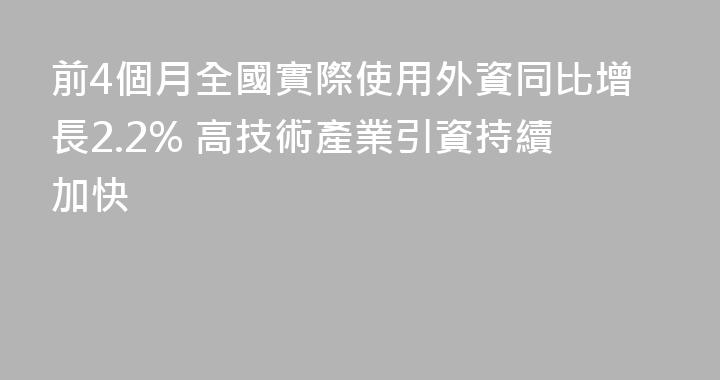 前4個月全國實際使用外資同比增長2.2% 高技術產業引資持續加快