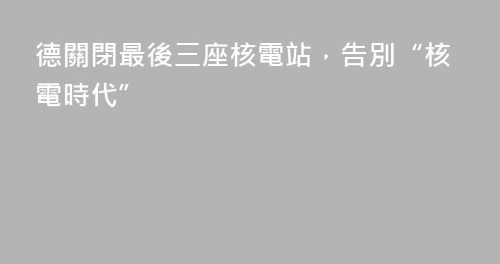 德關閉最後三座核電站，告別“核電時代”