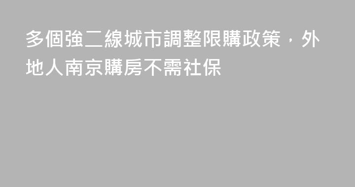 多個強二線城市調整限購政策，外地人南京購房不需社保