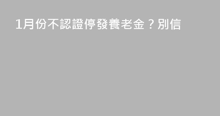 1月份不認證停發養老金？別信