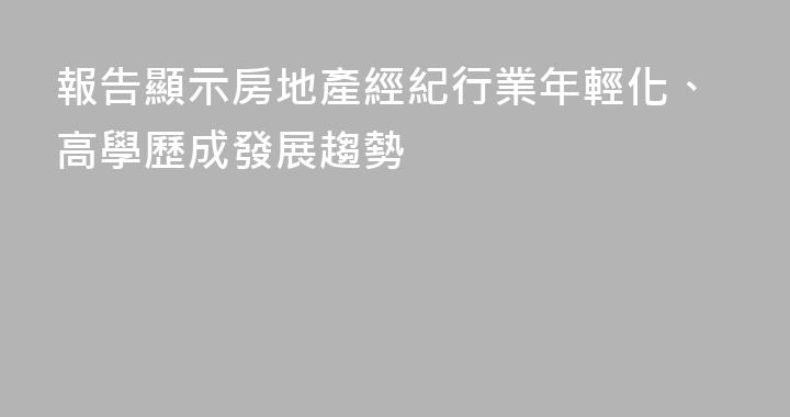 報告顯示房地產經紀行業年輕化、高學歷成發展趨勢