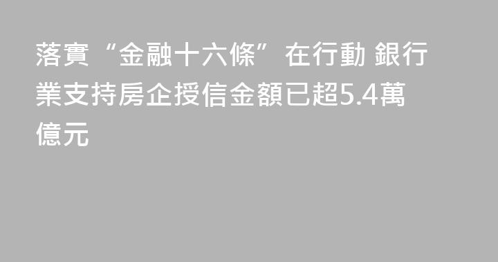 落實“金融十六條”在行動 銀行業支持房企授信金額已超5.4萬億元