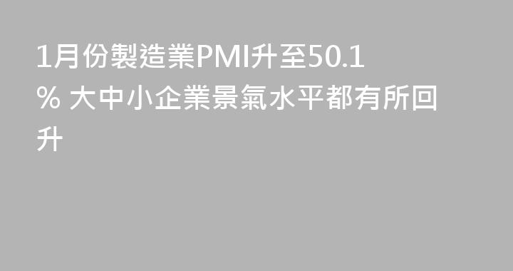 1月份製造業PMI升至50.1% 大中小企業景氣水平都有所回升