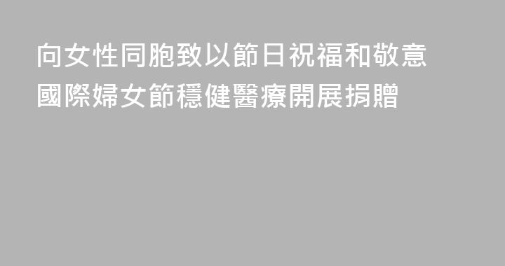 向女性同胞致以節日祝福和敬意 國際婦女節穩健醫療開展捐贈