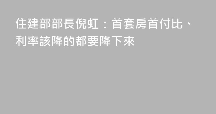 住建部部長倪虹：首套房首付比、利率該降的都要降下來