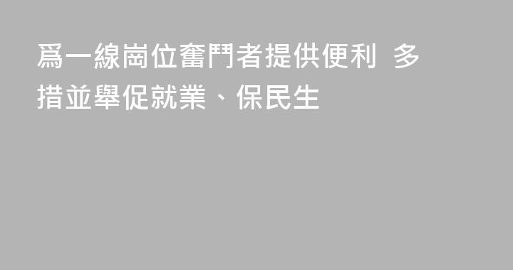 爲一線崗位奮鬥者提供便利  多措並舉促就業、保民生