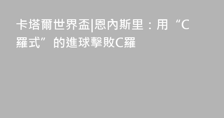 卡塔爾世界盃|恩內斯里：用“C羅式”的進球擊敗C羅