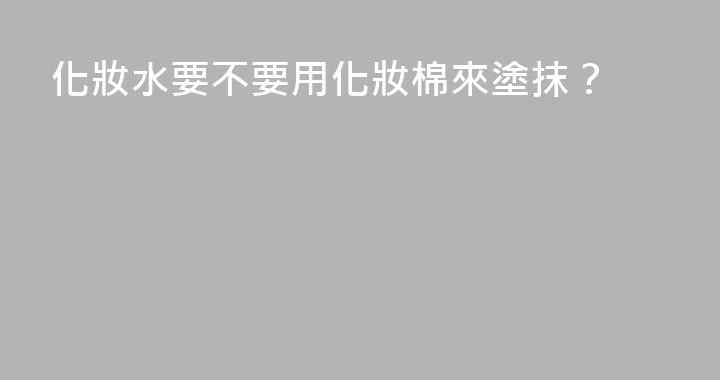 化妝水要不要用化妝棉來塗抹？