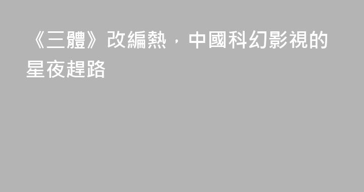 《三體》改編熱，中國科幻影視的星夜趕路